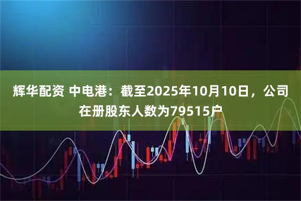 辉华配资 中电港：截至2025年10月10日，公司在册股东人数为79515户
