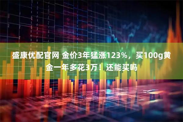 盛康优配官网 金价3年猛涨123%，买100g黄金一年多花3万！还能买吗