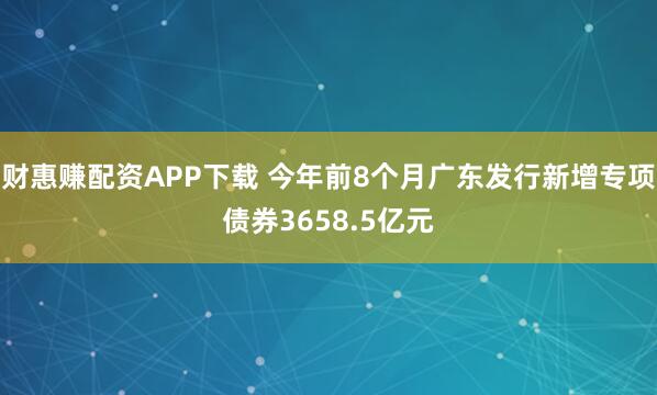 财惠赚配资APP下载 今年前8个月广东发行新增专项债券3658.5亿元
