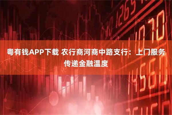 粤有钱APP下载 农行商河商中路支行：上门服务传递金融温度