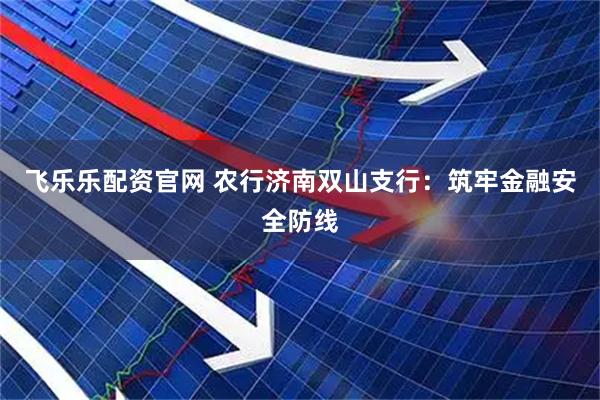 飞乐乐配资官网 农行济南双山支行：筑牢金融安全防线