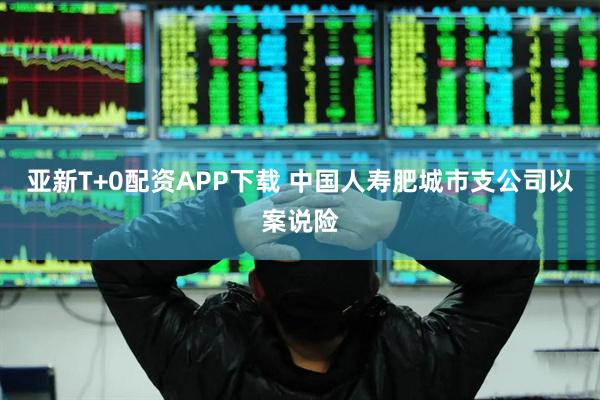亚新T+0配资APP下载 中国人寿肥城市支公司以案说险
