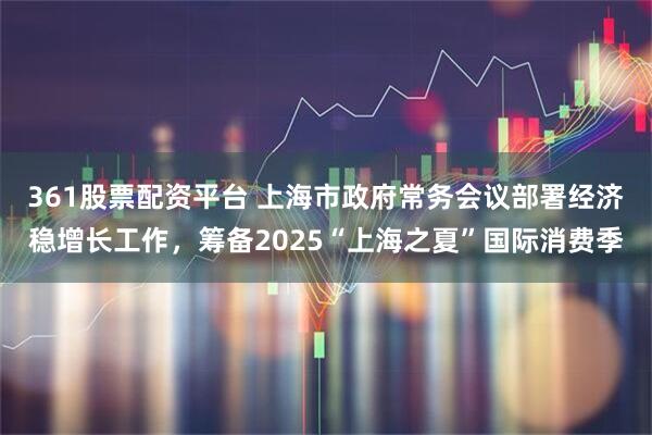 361股票配资平台 上海市政府常务会议部署经济稳增长工作，筹备2025“上海之夏”国际消费季