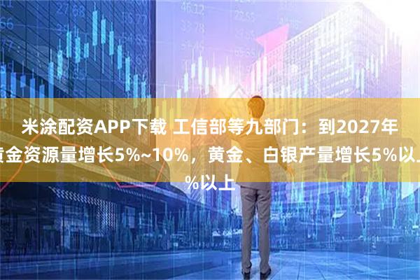 米涂配资APP下载 工信部等九部门：到2027年黄金资源量增长5%~10%，黄金、白银产量增长5%以上
