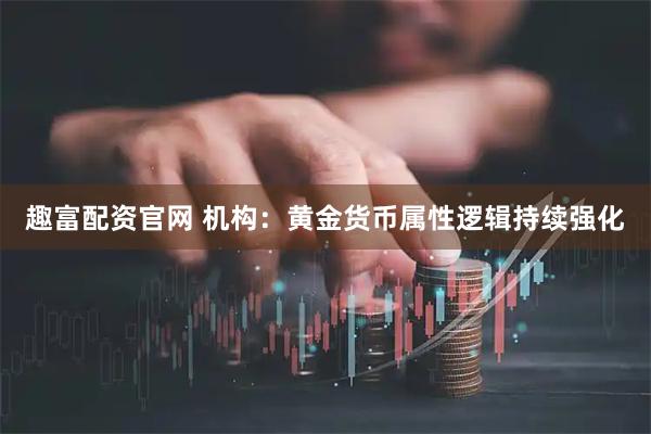 趣富配资官网 机构：黄金货币属性逻辑持续强化
