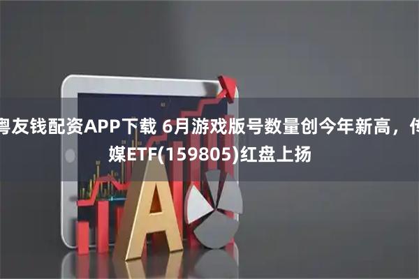 粤友钱配资APP下载 6月游戏版号数量创今年新高，传媒ETF(159805)红盘上扬