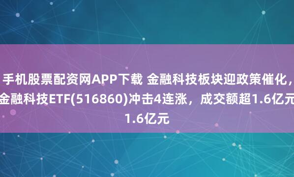 手机股票配资网APP下载 金融科技板块迎政策催化，金融科技ETF(516860)冲击4连涨，成交额超1.6亿元
