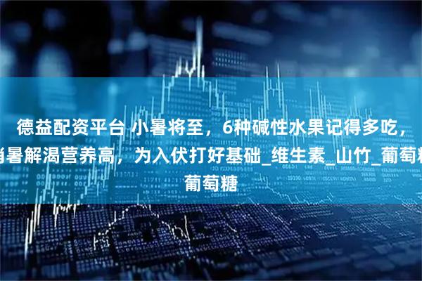 德益配资平台 小暑将至，6种碱性水果记得多吃，消暑解渴营养高，为入伏打好基础_维生素_山竹_葡萄糖