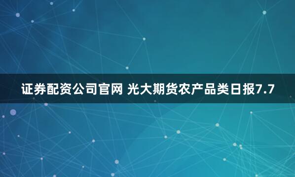 证券配资公司官网 光大期货农产品类日报7.7