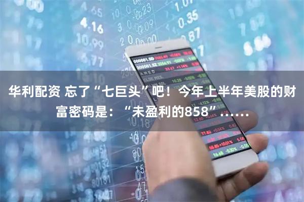 华利配资 忘了“七巨头”吧！今年上半年美股的财富密码是：“未盈利的858”……