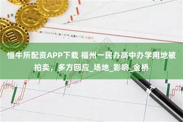 恒牛所配资APP下载 福州一民办高中办学用地被拍卖，多方回应_场地_影响_金桥