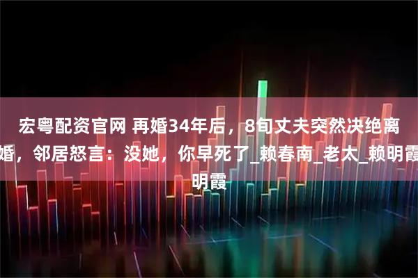 宏粤配资官网 再婚34年后，8旬丈夫突然决绝离婚，邻居怒言：没她，你早死了_赖春南_老太_赖明霞