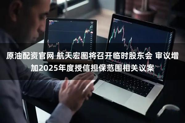 原油配资官网 航天宏图将召开临时股东会 审议增加2025年度授信担保范围相关议案