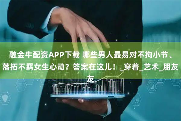 融金牛配资APP下载 哪些男人最易对不拘小节、落拓不羁女生心动？答案在这儿！_穿着_艺术_朋友