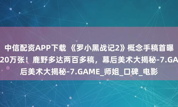 中信配资APP下载 《罗小黑战记2》概念手稿首曝光，全片手绘原画超20万张！鹿野多达两百多稿，幕后美术大揭秘-7.GAME_师姐_口碑_电影