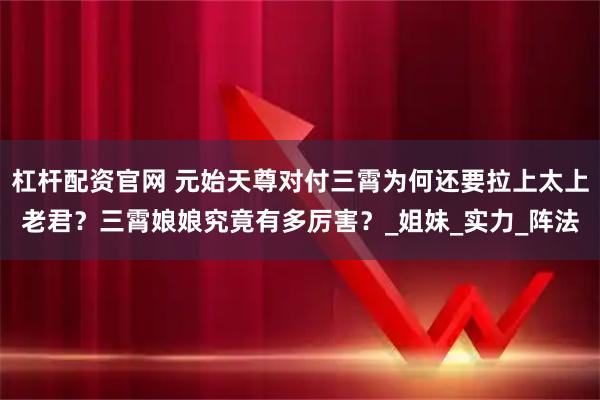 杠杆配资官网 元始天尊对付三霄为何还要拉上太上老君？三霄娘娘究竟有多厉害？_姐妹_实力_阵法