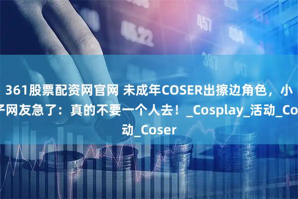 361股票配资网官网 未成年COSER出擦边角色，小日子网友急了：真的不要一个人去！_Cosplay_活动_Coser