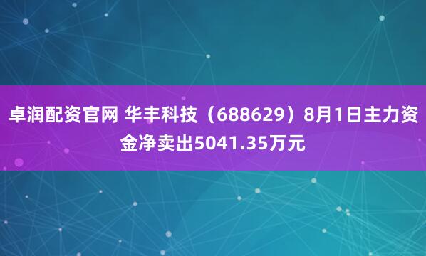 卓润配资官网 华丰科技（688629）8月1日主力资金净卖出5041.35万元