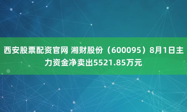 西安股票配资官网 湘财股份（600095）8月1日主力资金净卖出5521.85万元