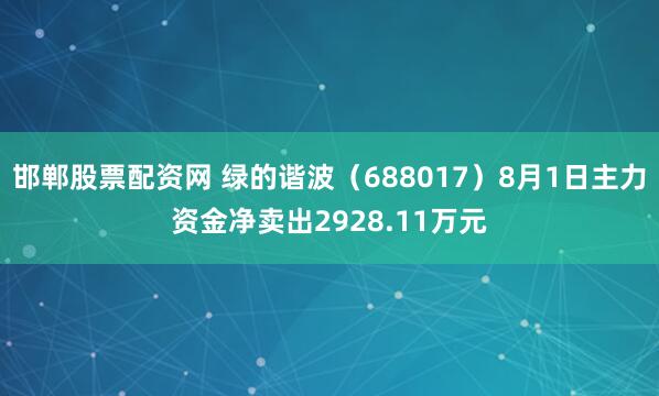 邯郸股票配资网 绿的谐波（688017）8月1日主力资金净卖出2928.11万元
