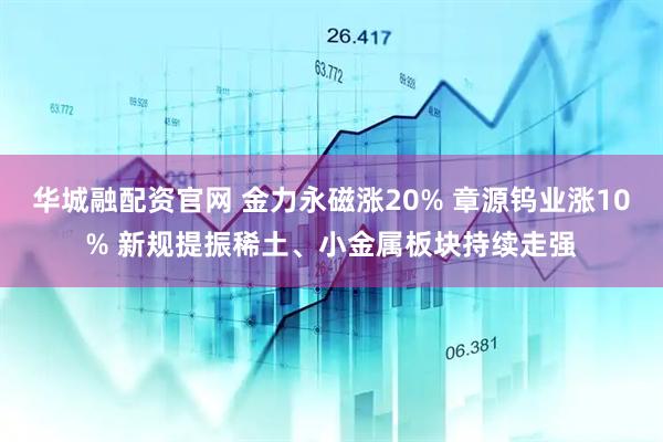 华城融配资官网 金力永磁涨20% 章源钨业涨10% 新规提振稀土、小金属板块持续走强