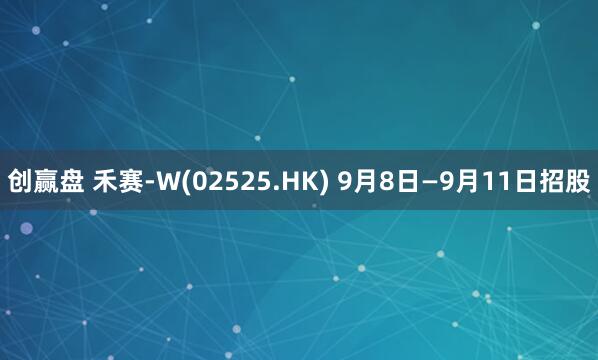 创赢盘 禾赛-W(02525.HK) 9月8日—9月11日招股
