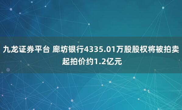 九龙证券平台 廊坊银行4335.01万股股权将被拍卖 起拍价约1.2亿元