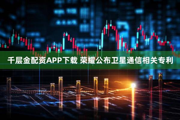 千层金配资APP下载 荣耀公布卫星通信相关专利