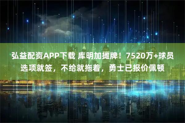 弘益配资APP下载 库明加摊牌！7520万+球员选项就签，不给就拖着，勇士已报价佩顿