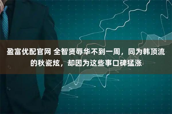 盈富优配官网 全智贤辱华不到一周，同为韩顶流的秋瓷炫，却因为这些事口碑猛涨