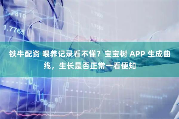 铁牛配资 喂养记录看不懂？宝宝树 APP 生成曲线，生长是否正常一看便知