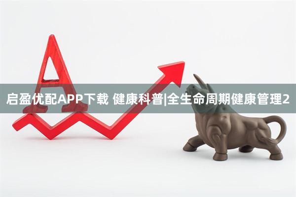 启盈优配APP下载 健康科普|全生命周期健康管理2