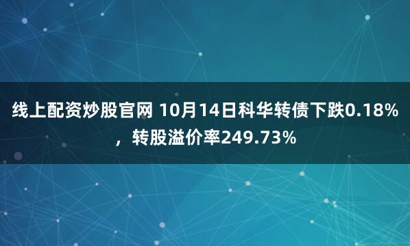 线上配资炒股官网 10月14日科华转债下跌0.18%，转股溢价率249.73%