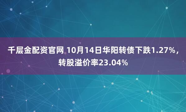 千层金配资官网 10月14日华阳转债下跌1.27%，转股溢价率23.04%