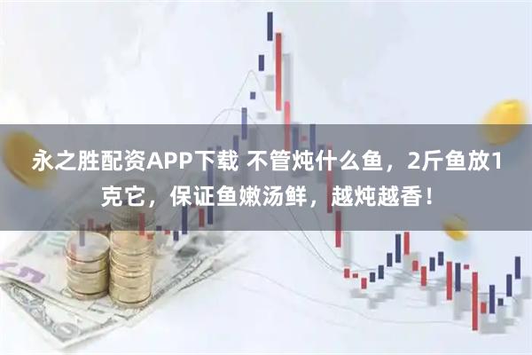 永之胜配资APP下载 不管炖什么鱼，2斤鱼放1克它，保证鱼嫩汤鲜，越炖越香！