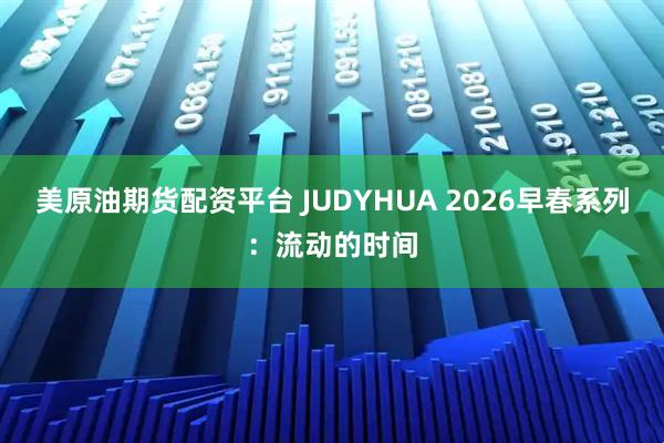 美原油期货配资平台 JUDYHUA 2026早春系列：流动的时间
