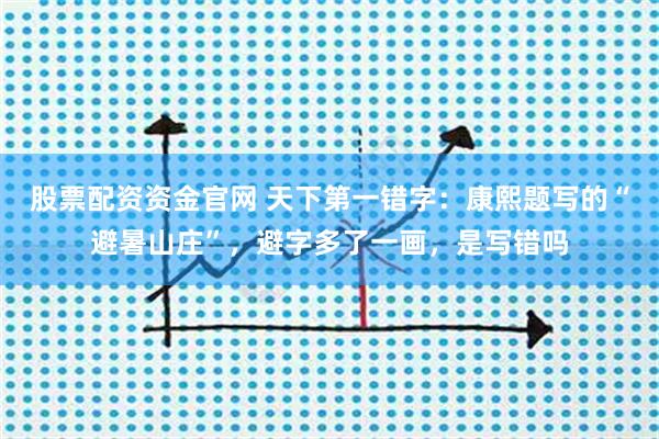 股票配资资金官网 天下第一错字：康熙题写的“避暑山庄”，避字多了一画，是写错吗