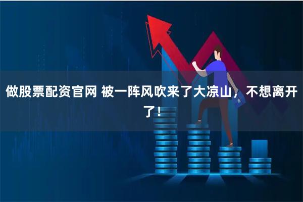 做股票配资官网 被一阵风吹来了大凉山，不想离开了！
