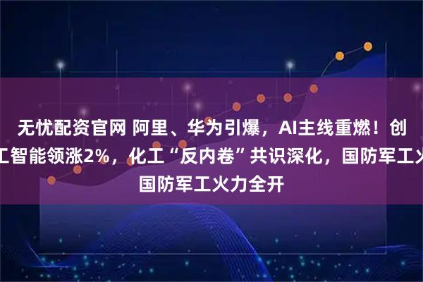 无忧配资官网 阿里、华为引爆，AI主线重燃！创业板人工智能领涨2%，化工“反内卷”共识深化，国防军工火力全开