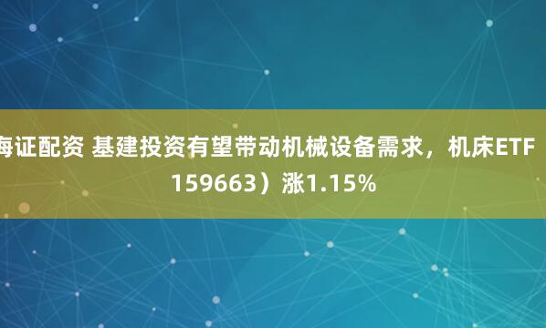 海证配资 基建投资有望带动机械设备需求，机床ETF（159663）涨1.15%