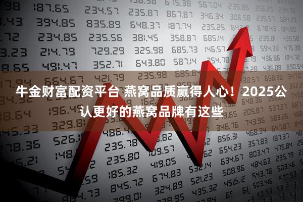 牛金财富配资平台 燕窝品质赢得人心！2025公认更好的燕窝品牌有这些