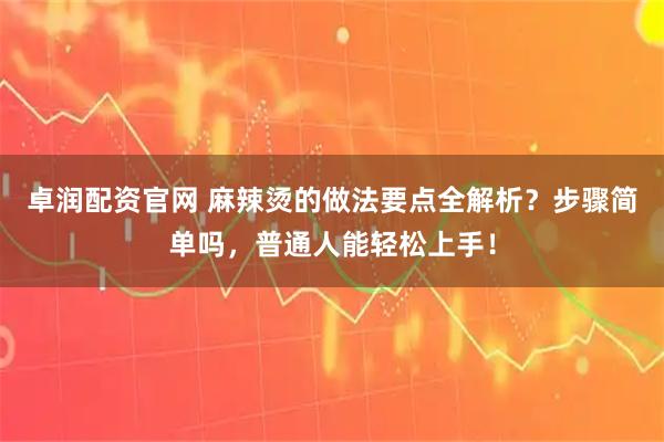 卓润配资官网 麻辣烫的做法要点全解析？步骤简单吗，普通人能轻松上手！