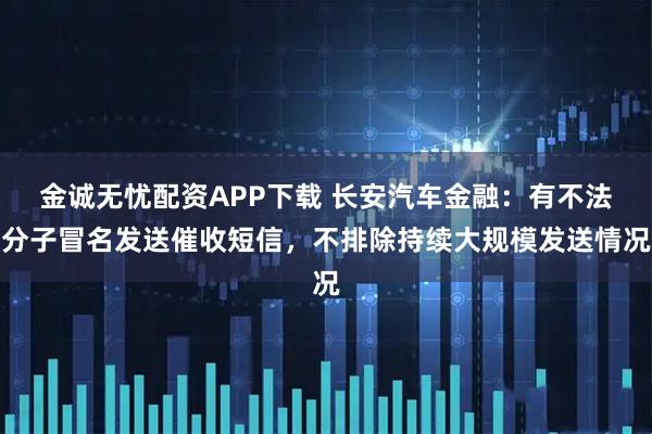金诚无忧配资APP下载 长安汽车金融：有不法分子冒名发送催收短信，不排除持续大规模发送情况