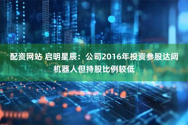 配资网站 启明星辰：公司2016年投资参股达闼机器人但持股比例较低