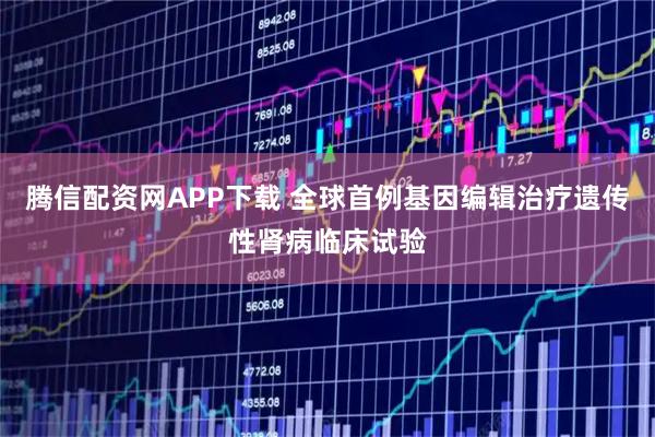 腾信配资网APP下载 全球首例基因编辑治疗遗传性肾病临床试验