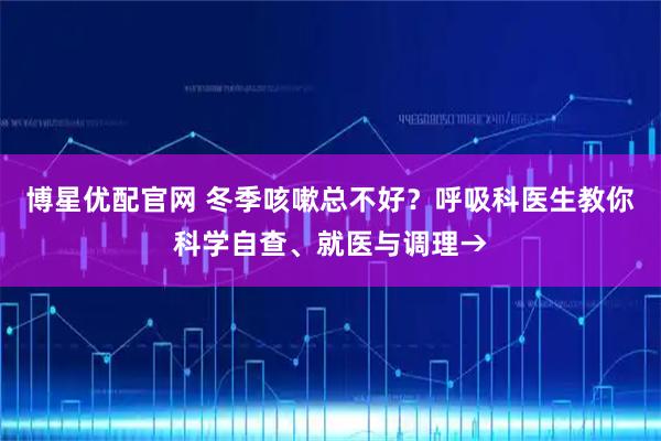 博星优配官网 冬季咳嗽总不好？呼吸科医生教你科学自查、就医与调理→