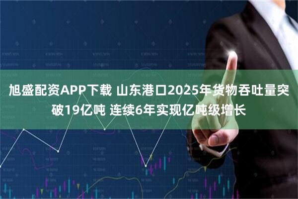 旭盛配资APP下载 山东港口2025年货物吞吐量突破19亿吨 连续6年实现亿吨级增长
