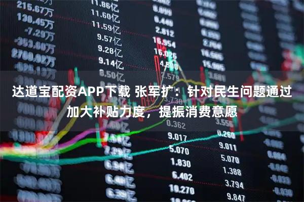 达道宝配资APP下载 张军扩：针对民生问题通过加大补贴力度，提振消费意愿