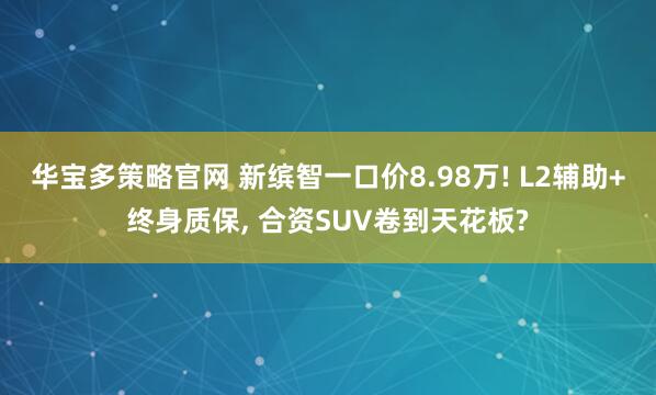 华宝多策略官网 新缤智一口价8.98万! L2辅助+终身质保, 合资SUV卷到天花板?