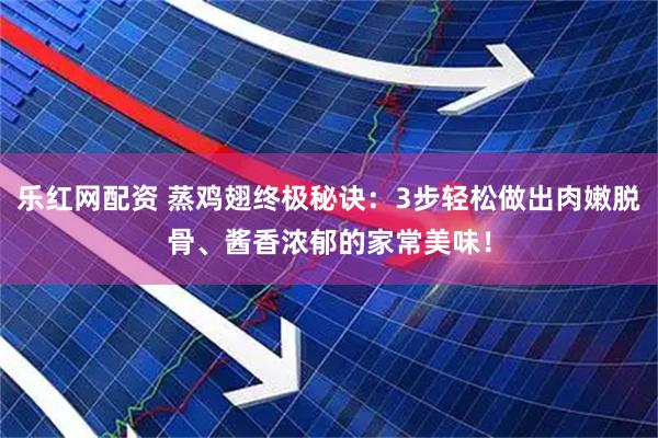 乐红网配资 蒸鸡翅终极秘诀：3步轻松做出肉嫩脱骨、酱香浓郁的家常美味！